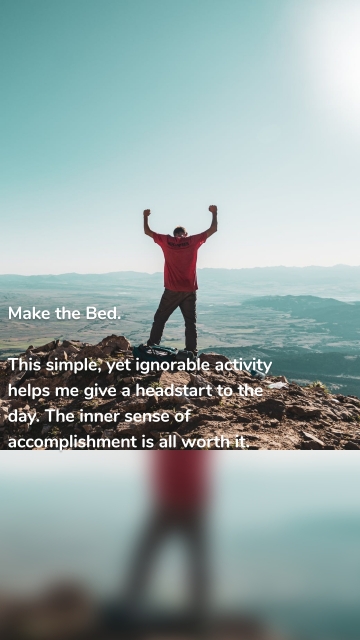 Make the Bed. This simple, yet ignorable activity helps me give a headstart to the day. The inner sense of accomplishment is all worth it.